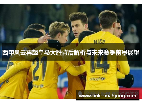 西甲风云再起皇马大胜背后解析与未来赛季前景展望