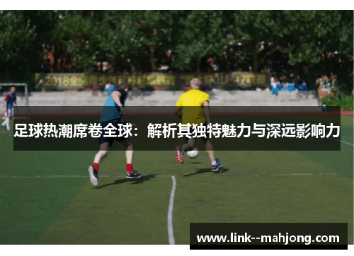 足球热潮席卷全球：解析其独特魅力与深远影响力