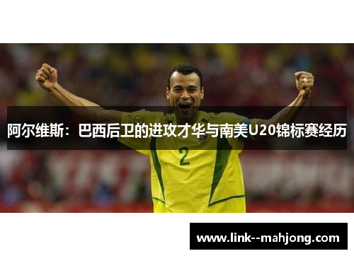 阿尔维斯：巴西后卫的进攻才华与南美U20锦标赛经历