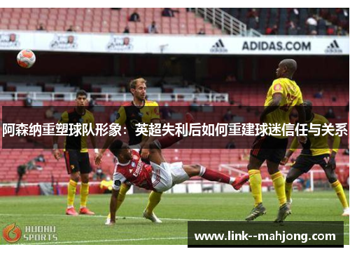 阿森纳重塑球队形象：英超失利后如何重建球迷信任与关系