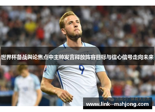 世界杯备战舆论焦点中主帅发言释放阵容目标与信心信号走向未来 世界杯备战舆论焦点中主帅发言释放阵容目标与信心信号走向未来