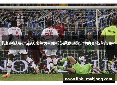 以格列兹曼对阵AC米兰为例解析英超表现稳定性的变化趋势观察