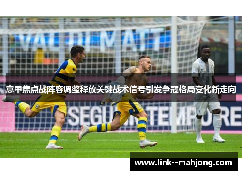 意甲焦点战阵容调整释放关键战术信号引发争冠格局变化新走向 意甲焦点战阵容调整释放关键战术信号引发争冠格局变化新走向