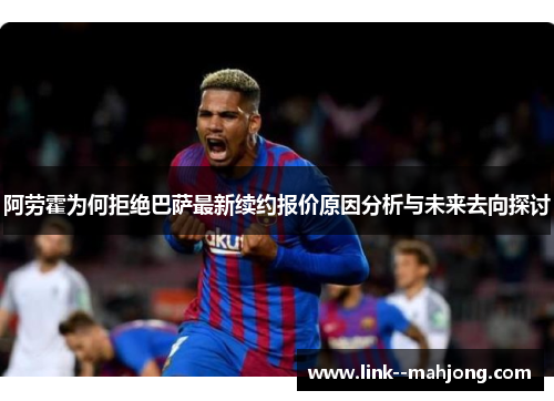 阿劳霍为何拒绝巴萨最新续约报价原因分析与未来去向探讨 阿劳霍为何拒绝巴萨最新续约报价原因分析与未来去向探讨