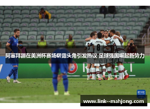 阿塞拜疆在美洲杯赛场崭露头角引发热议 足球强国崛起新势力 阿塞拜疆在美洲杯赛场崭露头角引发热议 足球强国崛起新势力