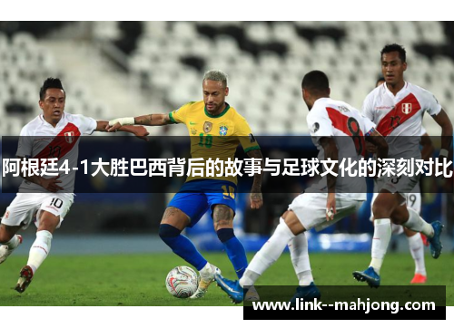 阿根廷4-1大胜巴西背后的故事与足球文化的深刻对比 阿根廷4-1大胜巴西背后的故事与足球文化的深刻对比