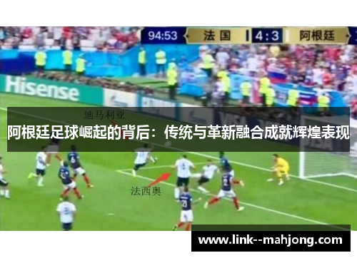 阿根廷足球崛起的背后:传统与革新融合成就辉煌表现 阿根廷足球崛起的背后:传统与革新融合成就辉煌表现