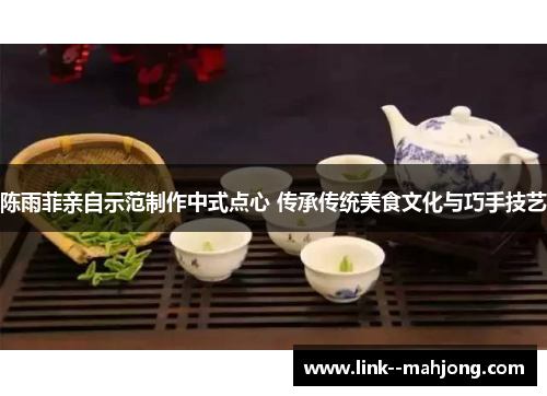 陈雨菲亲自示范制作中式点心 传承传统美食文化与巧手技艺 陈雨菲亲自示范制作中式点心 传承传统美食文化与巧手技艺