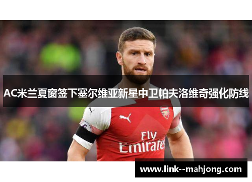 AC米兰夏窗签下塞尔维亚新星中卫帕夫洛维奇强化防线 AC米兰夏窗签下塞尔维亚新星中卫帕夫洛维奇强化防线