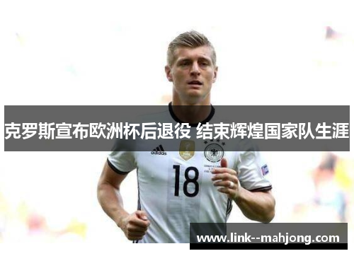 克罗斯宣布欧洲杯后退役 结束辉煌国家队生涯 克罗斯宣布欧洲杯后退役 结束辉煌国家队生涯