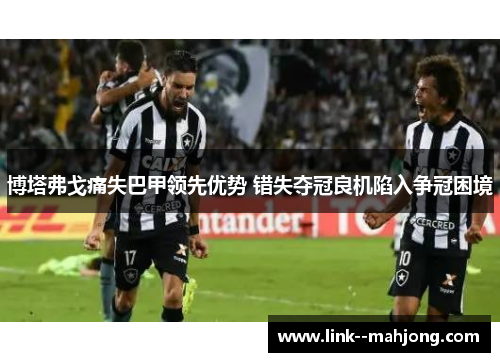 博塔弗戈痛失巴甲领先优势 错失夺冠良机陷入争冠困境 博塔弗戈痛失巴甲领先优势 错失夺冠良机陷入争冠困境