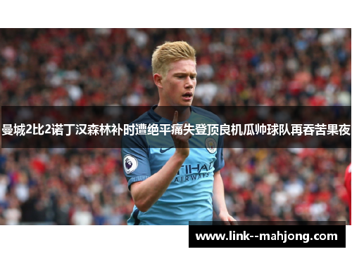 曼城2比2诺丁汉森林补时遭绝平痛失登顶良机瓜帅球队再吞苦果夜 曼城2比2诺丁汉森林补时遭绝平痛失登顶良机瓜帅球队再吞苦果夜