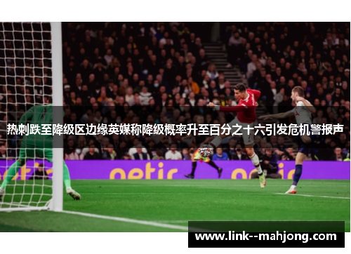 热刺跌至降级区边缘英媒称降级概率升至百分之十六引发危机警报声