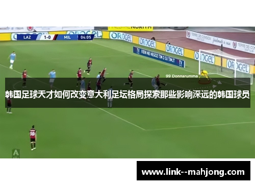 韩国足球天才如何改变意大利足坛格局探索那些影响深远的韩国球员
