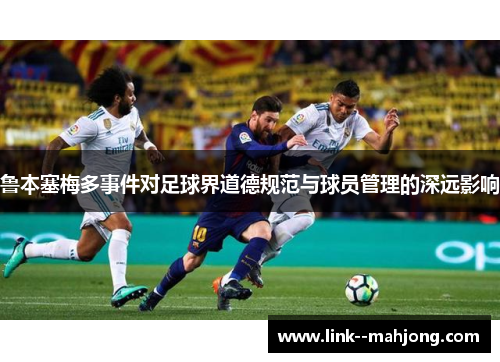 鲁本塞梅多事件对足球界道德规范与球员管理的深远影响