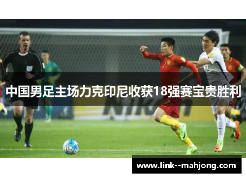 中国男足主场力克印尼收获18强赛宝贵胜利