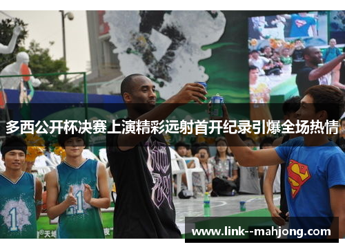 多西公开杯决赛上演精彩远射首开纪录引爆全场热情 多西公开杯决赛上演精彩远射首开纪录引爆全场热情