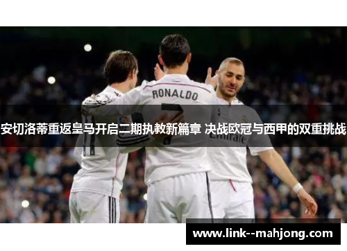 安切洛蒂重返皇马开启二期执教新篇章 决战欧冠与西甲的双重挑战 安切洛蒂重返皇马开启二期执教新篇章 决战欧冠与西甲的双重挑战