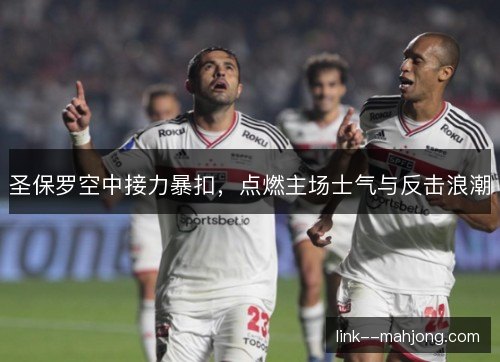 圣保罗空中接力暴扣，点燃主场士气与反击浪潮